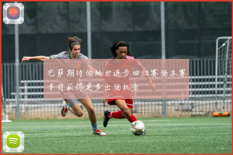巴萨期待伯纳尔逐步回归赛场本赛季将获得更多出场机会
