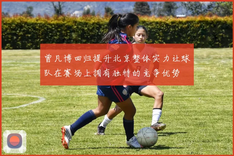 曾凡博回归提升北京整体实力让球队在赛场上拥有独特的竞争优势