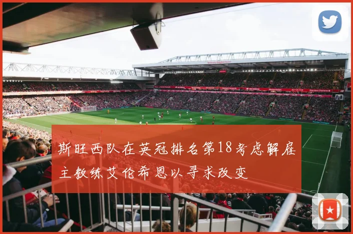 斯旺西队在英冠排名第18考虑解雇主教练艾伦希恩以寻求改变
