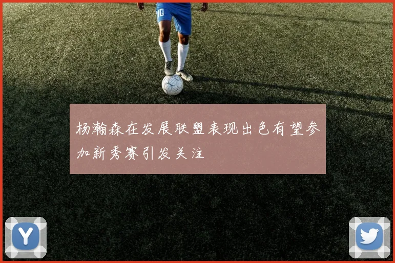杨瀚森在发展联盟表现出色有望参加新秀赛引发关注