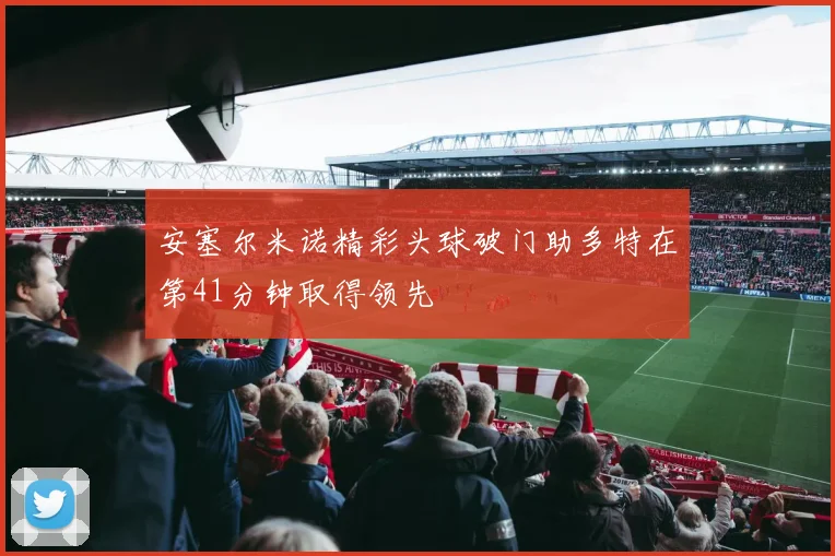 安塞尔米诺精彩头球破门助多特在第41分钟取得领先