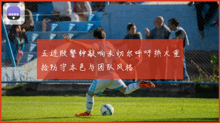 五连败警钟敲响米切尔呼吁热火重拾防守本色与团队风格