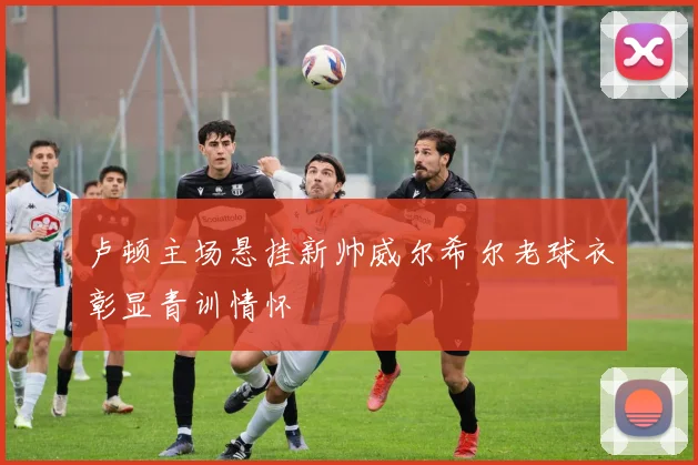 卢顿主场悬挂新帅威尔希尔老球衣彰显青训情怀