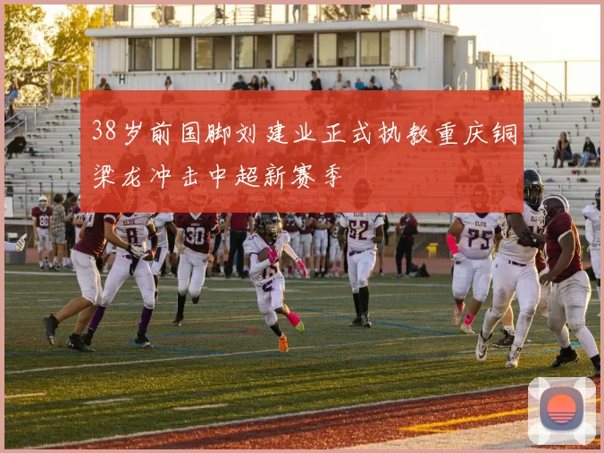 38岁前国脚刘建业正式执教重庆铜梁龙冲击中超新赛季