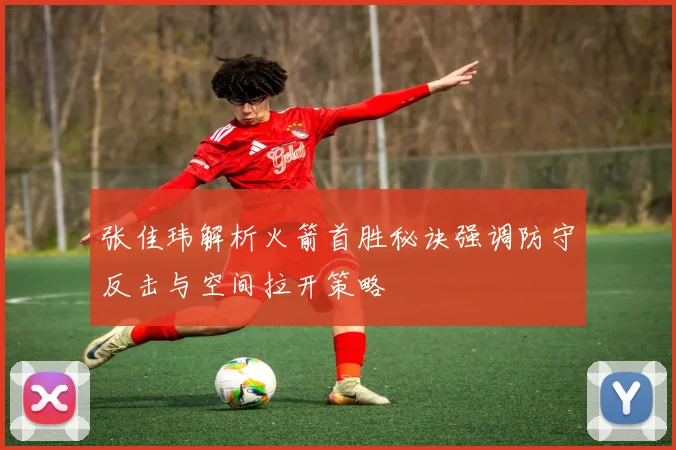 张佳玮解析火箭首胜秘诀强调防守反击与空间拉开策略