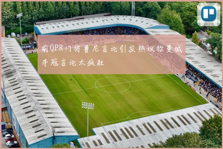 前QPR门将鲁尼言论引发热议称曼城夺冠言论太疯狂