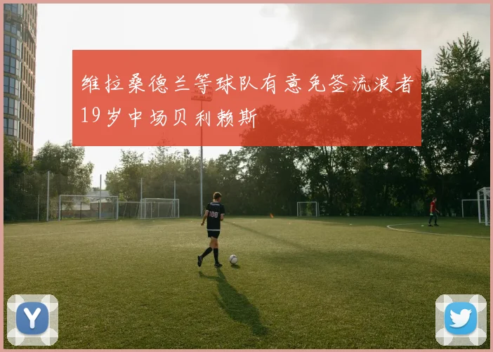 维拉桑德兰等球队有意免签流浪者19岁中场贝利赖斯