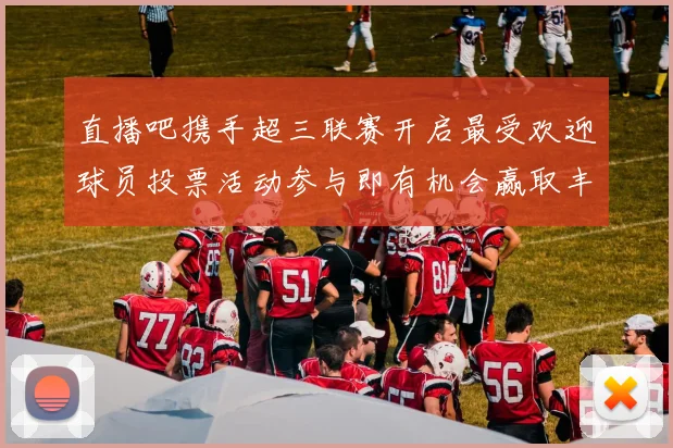 直播吧携手超三联赛开启最受欢迎球员投票活动参与即有机会赢取丰厚奖品