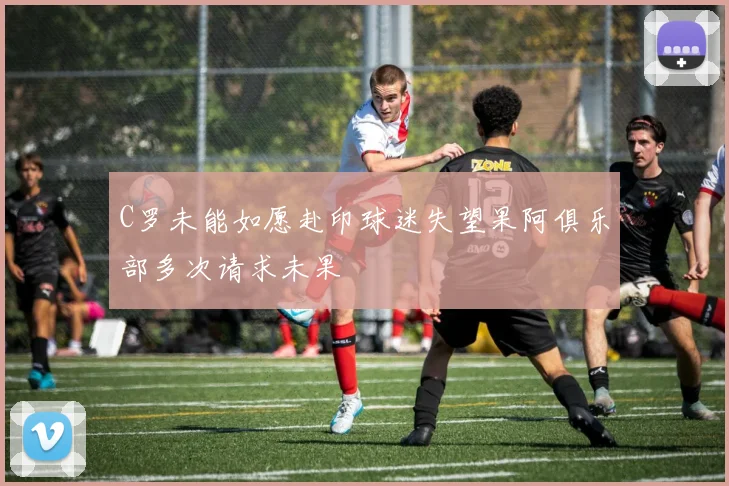C罗未能如愿赴印球迷失望果阿俱乐部多次请求未果