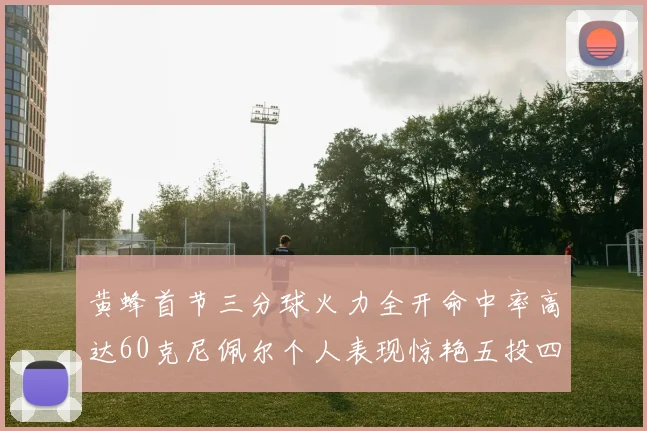 黄蜂首节三分球火力全开命中率高达60克尼佩尔个人表现惊艳五投四中