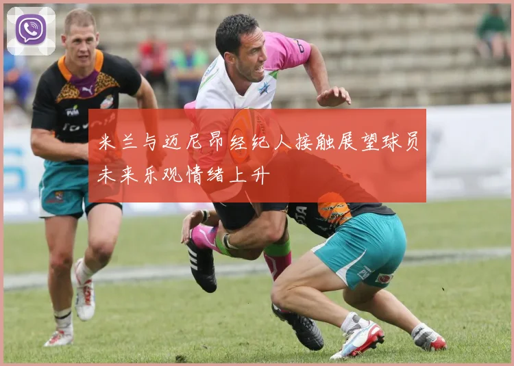 米兰与迈尼昂经纪人接触展望球员未来乐观情绪上升