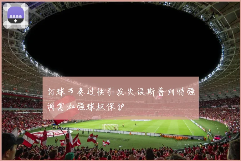 打球节奏过快引发失误斯普利特强调需加强球权保护