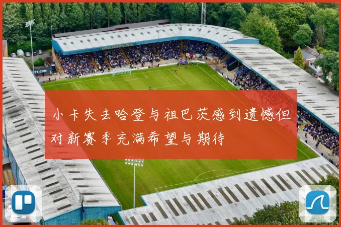 小卡失去哈登与祖巴茨感到遗憾但对新赛季充满希望与期待