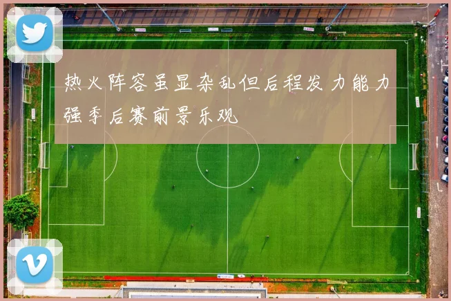 热火阵容虽显杂乱但后程发力能力强季后赛前景乐观