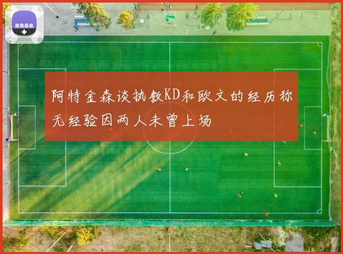 阿特金森谈执教KD和欧文的经历称无经验因两人未曾上场
