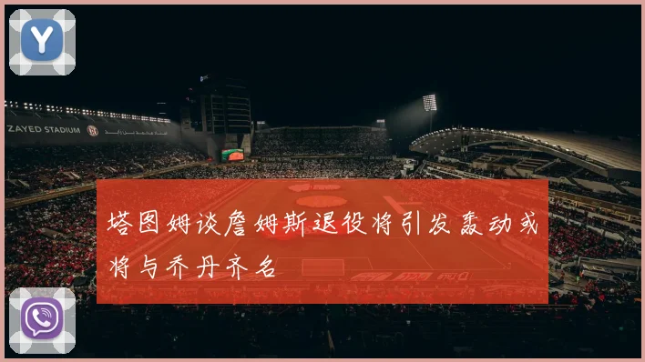 塔图姆谈詹姆斯退役将引发轰动或将与乔丹齐名