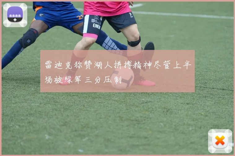 雷迪克称赞湖人拼搏精神尽管上半场被绿军三分压制