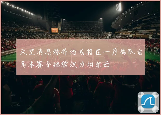 天空消息称乔治或将在一月离队吉乌本赛季继续效力切尔西