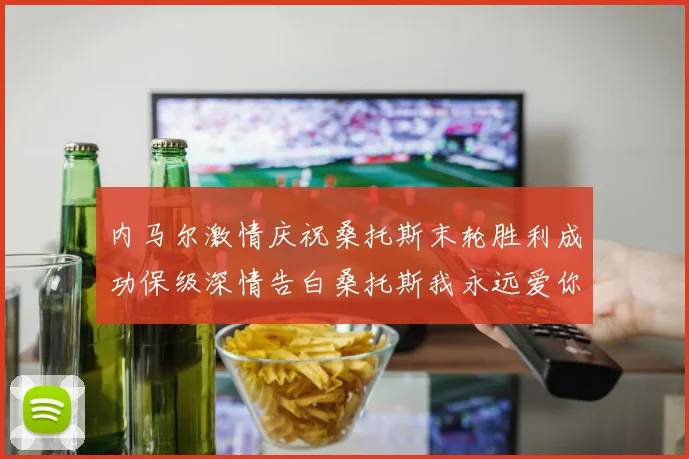 内马尔激情庆祝桑托斯末轮胜利成功保级深情告白桑托斯我永远爱你