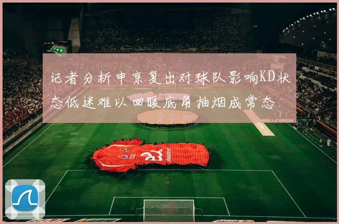 记者分析申京复出对球队影响KD状态低迷难以回暖底角抽烟成常态