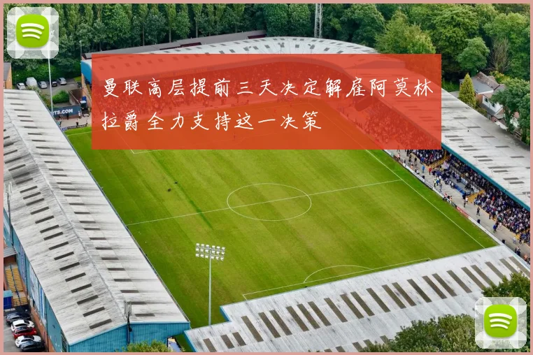曼联高层提前三天决定解雇阿莫林拉爵全力支持这一决策