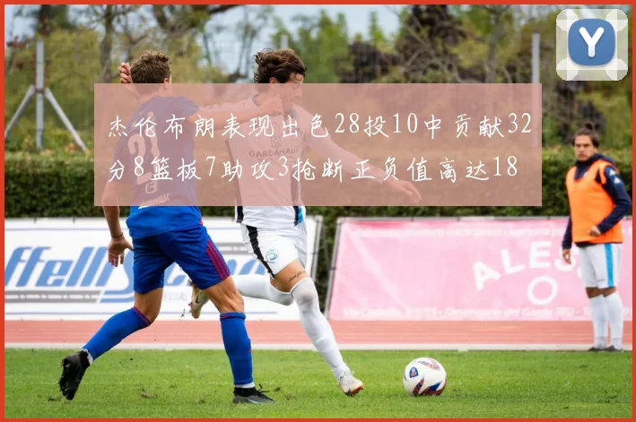 杰伦布朗表现出色28投10中贡献32分8篮板7助攻3抢断正负值高达18