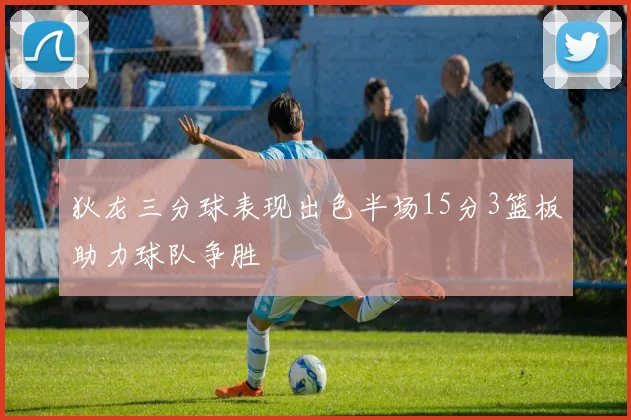 狄龙三分球表现出色半场15分3篮板助力球队争胜