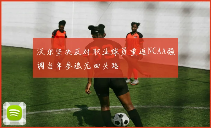 沃尔坚决反对职业球员重返NCAA强调当年参选无回头路