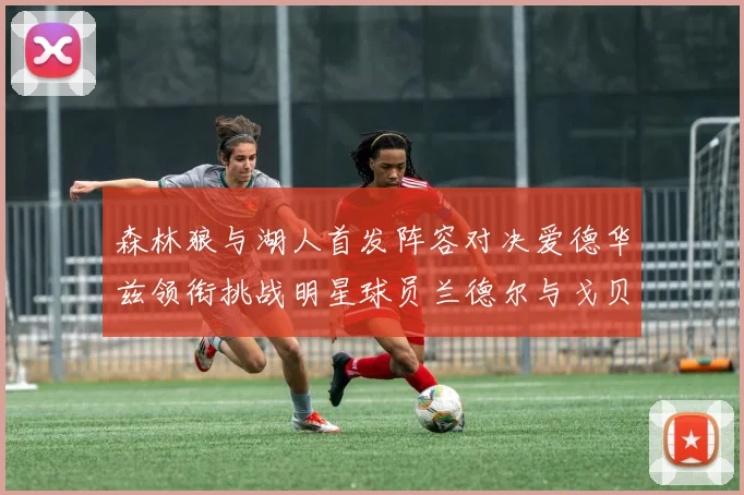 森林狼与湖人首发阵容对决爱德华兹领衔挑战明星球员兰德尔与戈贝尔