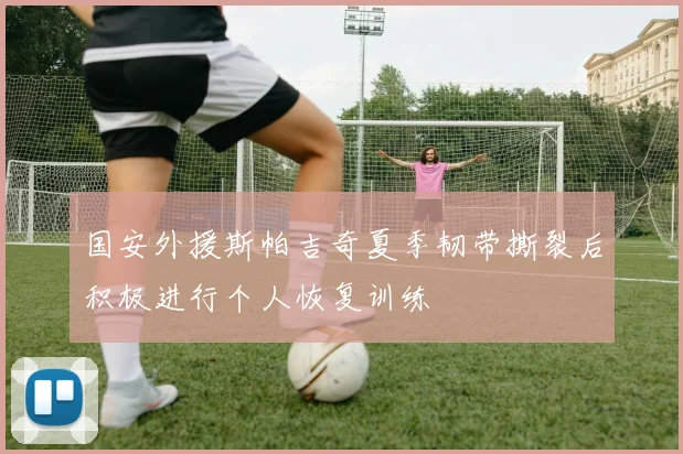 国安外援斯帕吉奇夏季韧带撕裂后积极进行个人恢复训练
