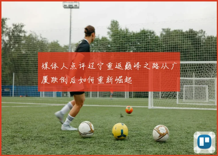 媒体人点评辽宁重返巅峰之路从广厦跌倒后如何重新崛起