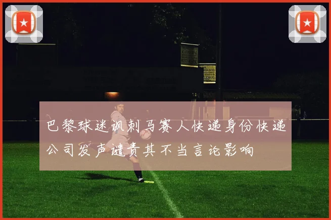 巴黎球迷讽刺马赛人快递身份快递公司发声谴责其不当言论影响