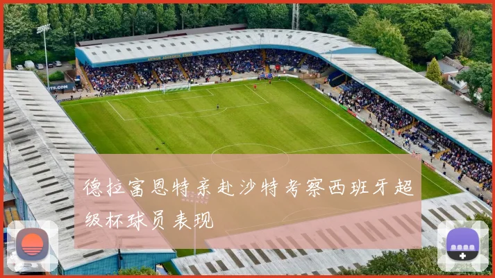 德拉富恩特亲赴沙特考察西班牙超级杯球员表现
