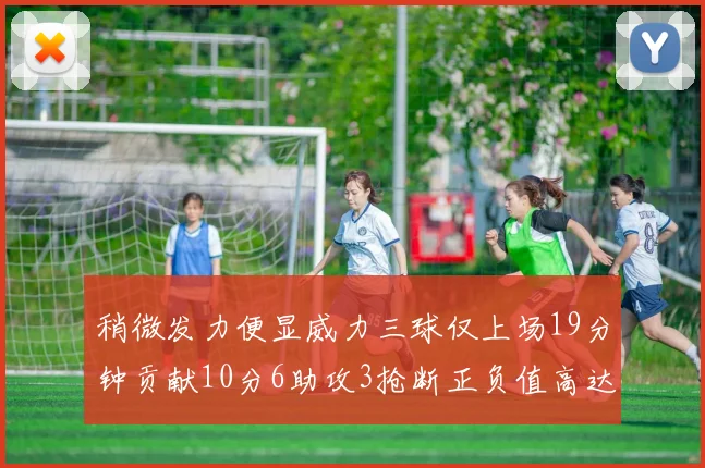 稍微发力便显威力三球仅上场19分钟贡献10分6助攻3抢断正负值高达22