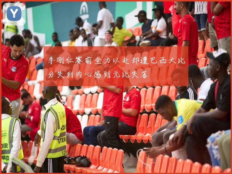 李刚仁赛前全力以赴却遭巴西大比分失利内心感到无比失落