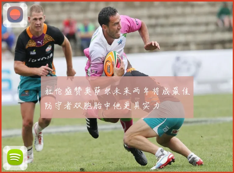 杜伦盛赞奥萨尔未来两年将成最佳防守者双胞胎中他更具实力