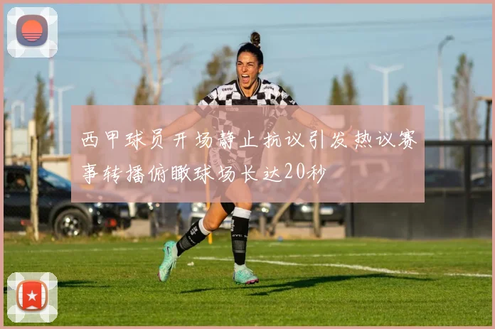西甲球员开场静止抗议引发热议赛事转播俯瞰球场长达20秒