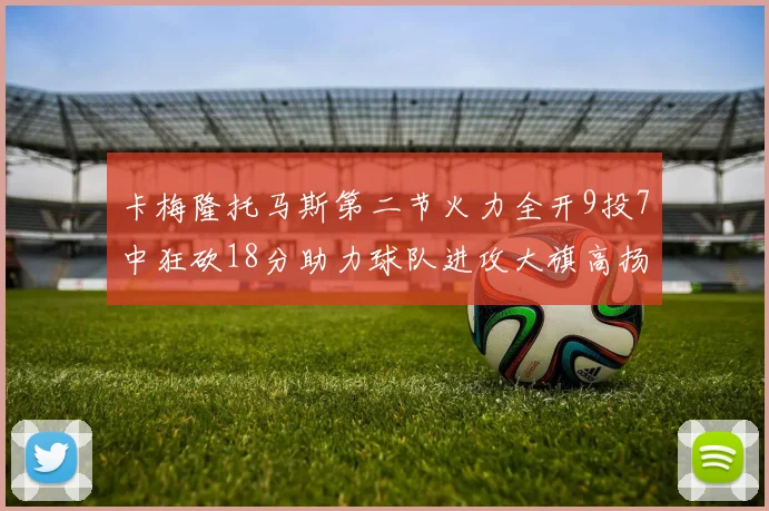 卡梅隆托马斯第二节火力全开9投7中狂砍18分助力球队进攻大旗高扬